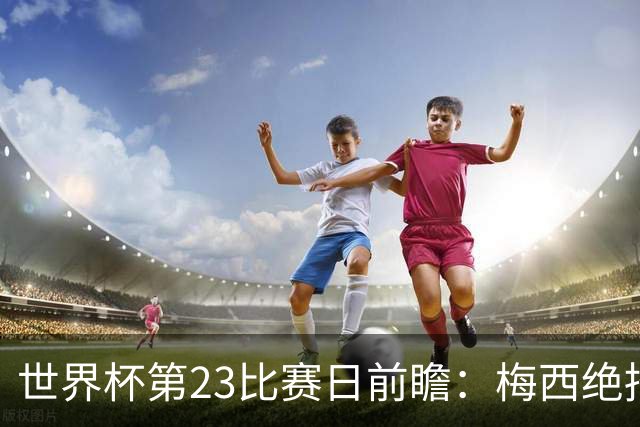 世界杯第23比赛日前瞻：梅西绝招能破“佛的脚”，法老难赢亚洲队