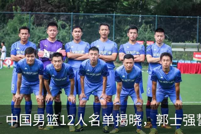 中国男篮12人名单揭晓，郭士强誓言全力以赴迎战日本男篮