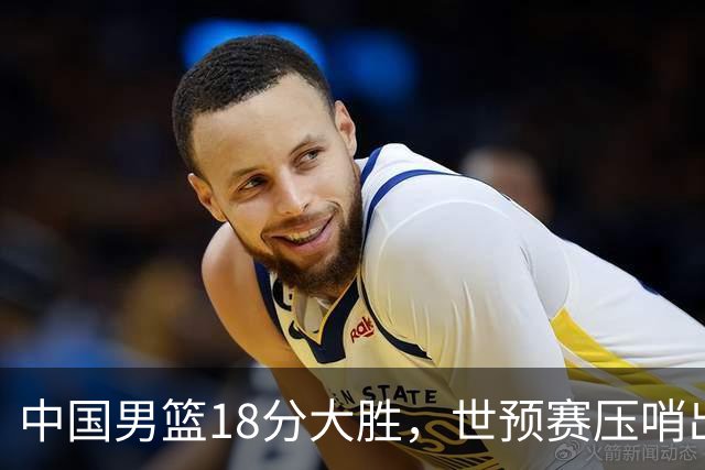 中国男篮18分大胜，世预赛压哨出线！剩一个悬念：日韩与联手做局