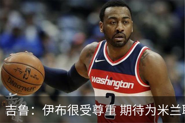 吉鲁：伊布很受尊重 期待为米兰取得伟大的成就
