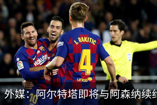 外媒：阿尔特塔即将与阿森纳续约，新合同期限至少3年