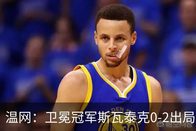 温网：卫冕冠军斯瓦泰克0-2出局 莱巴金娜0-2无缘16强