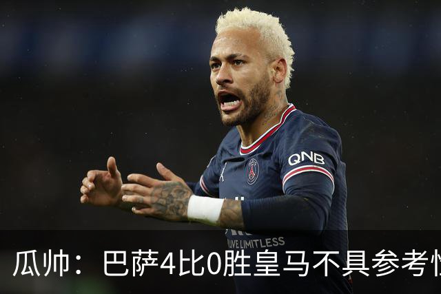 瓜帅：巴萨4比0胜皇马不具参考性 那天本泽马没上
