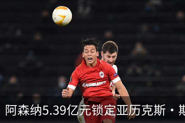 阿森纳5.39亿元锁定亚历克斯·斯科特，被指：他根本不值这么多