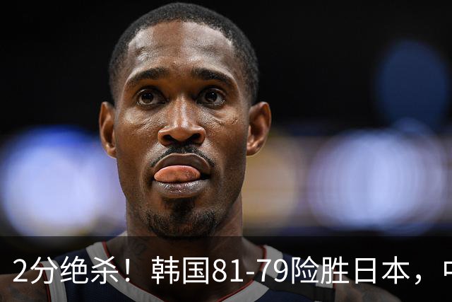 2分绝杀！韩国81-79险胜日本，中国男篮躺赢突围，惊险挺进世亚预下一轮