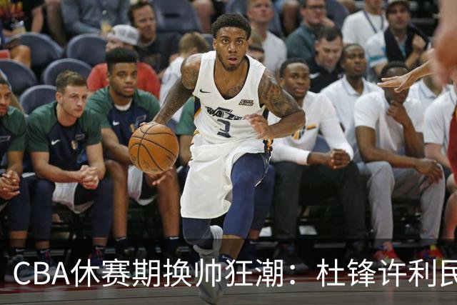 CBA休赛期换帅狂潮：杜锋许利民郑永刚潘江领衔离任 北控新主帅未官宣